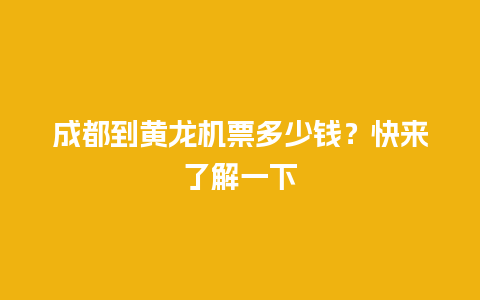 成都到黄龙机票多少钱？快来了解一下