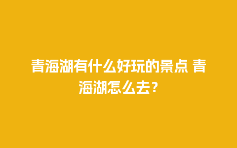 青海湖有什么好玩的景点 青海湖怎么去？