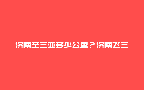 济南至三亚多少公里？济南飞三亚多少航程？