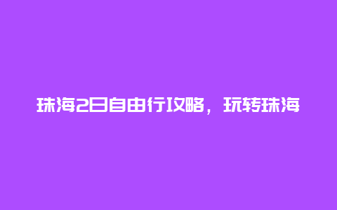 珠海2日自由行攻略，玩转珠海必备指南