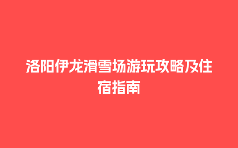 洛阳伊龙滑雪场游玩攻略及住宿指南