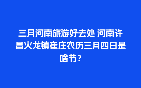 三月河南旅游好去处 河南许昌火龙镇崔庄农历三月四日是啥节？