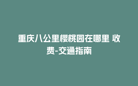 重庆八公里樱桃园在哪里 收费-交通指南