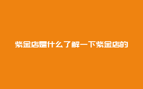 紫金店是什么了解一下紫金店的故事和特色