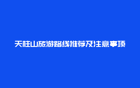 天柱山旅游路线推荐及注意事项