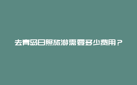 去青岛日照旅游需要多少费用？