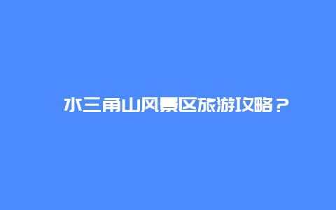 浠水三角山风景区旅游攻略？浠水三角山风景区旅游攻略图？