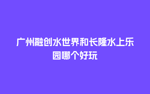 广州融创水世界和长隆水上乐园哪个好玩