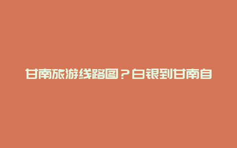 甘南旅游线路图？白银到甘南自驾游最佳路线？