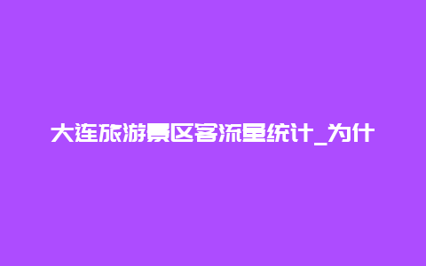 大连旅游景区客流量统计_为什么大连地铁客流少？