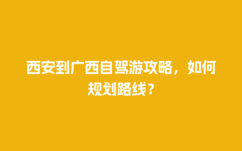 西安到广西自驾游攻略，如何规划路线？