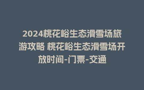 2024桃花峪生态滑雪场旅游攻略 桃花峪生态滑雪场开放时间-门票-交通