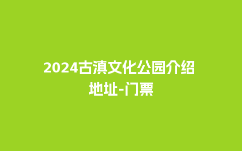 2024古滇文化公园介绍 地址-门票