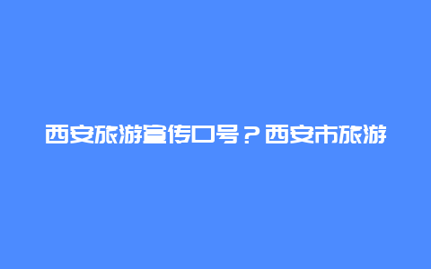 西安旅游宣传口号？西安市旅游宣传口号？