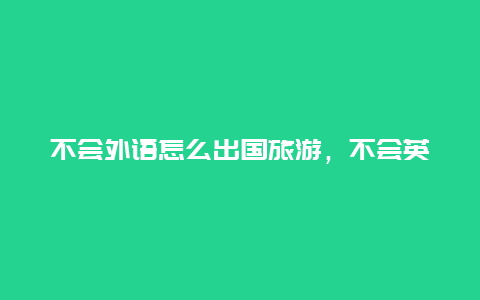 不会外语怎么出国旅游，不会英语的人能出国吗？