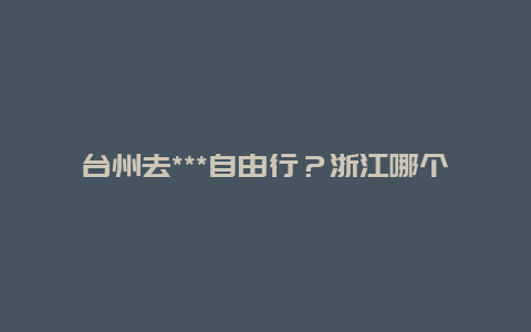 台州去***自由行？浙江哪个地区离***近？