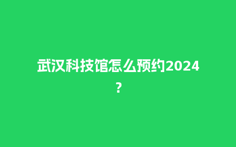 武汉科技馆怎么预约2024？