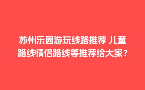 苏州乐园游玩线路推荐 儿童路线情侣路线等推荐给大家？