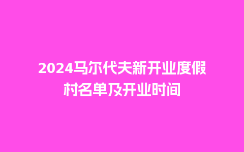 2024马尔代夫新开业度假村名单及开业时间