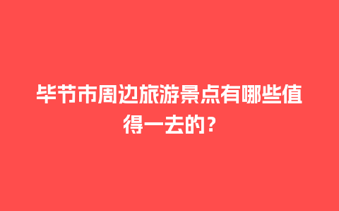 毕节市周边旅游景点有哪些值得一去的？