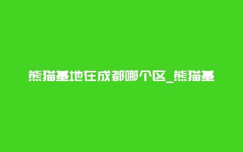 熊猫基地在成都哪个区_熊猫基地在成都哪个区 视频