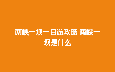 两峡一坝一日游攻略 两峡一坝是什么