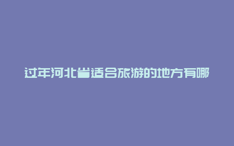 过年河北省适合旅游的地方有哪些，春节去哪里过冬旅游比较适合？