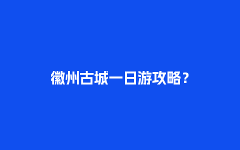 徽州古城一日游攻略？