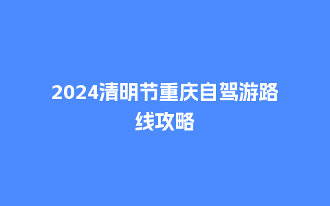 2024清明节重庆自驾游路线攻略