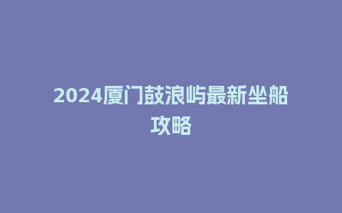 2024厦门鼓浪屿最新坐船攻略