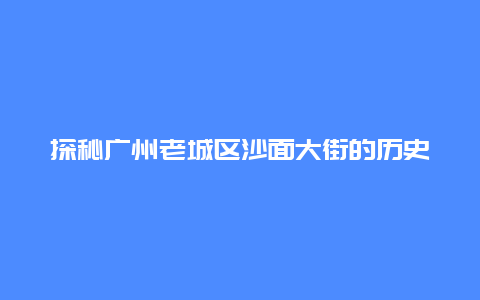 探秘广州老城区沙面大街的历史与文化