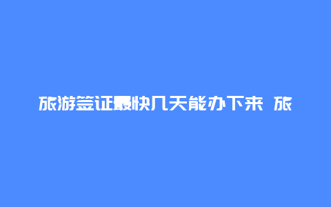 旅游签证最快几天能办下来 旅游签证一般是多久？