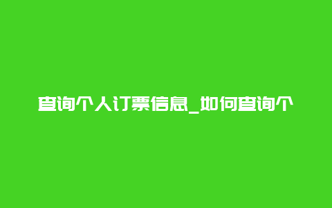 查询个人订票信息_如何查询个人火车票订票记录