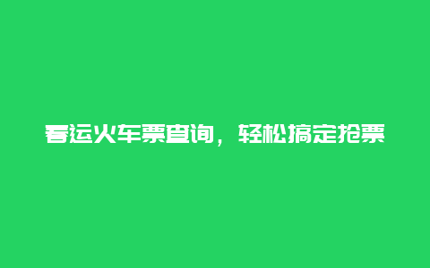 春运火车票查询，轻松搞定抢票难题