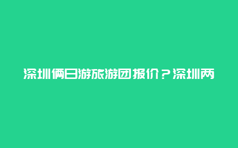 深圳俩日游旅游团报价？深圳两日游路线有哪些？