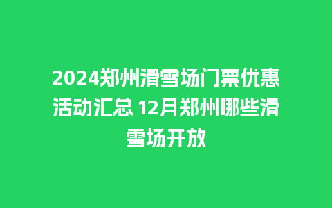 2024郑州滑雪场门票优惠活动汇总 12月郑州哪些滑雪场开放