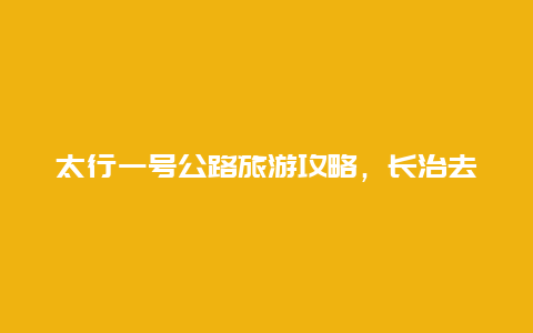 太行一号公路旅游攻略，长治去太行一号公路详细路线？