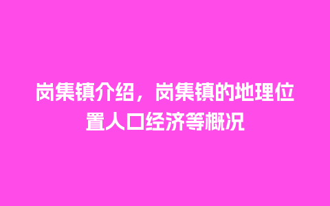 岗集镇介绍，岗集镇的地理位置人口经济等概况