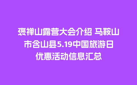 褒禅山露营大会介绍 马鞍山市含山县5.19中国旅游日优惠活动信息汇总