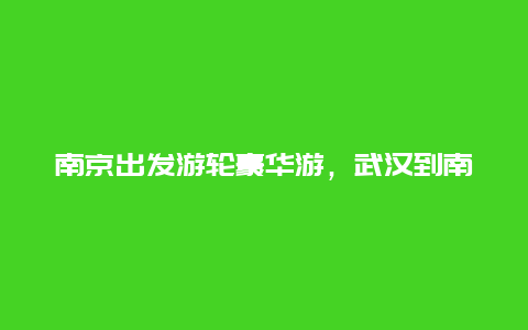 南京出发游轮豪华游，武汉到南京的游轮每天开船时刻？