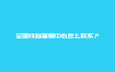 全国铁路客服中心怎么联系？