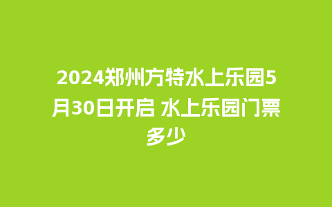 2024郑州方特水上乐园5月30日开启 水上乐园门票多少