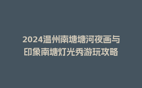 2024温州南塘塘河夜画与印象南塘灯光秀游玩攻略