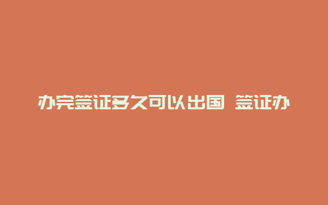 办完签证多久可以出国 签证办好后多久时间内必须出去？