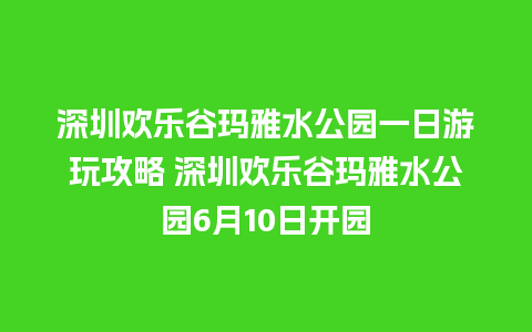 深圳欢乐谷玛雅水公园一日游玩攻略 深圳欢乐谷玛雅水公园6月10日开园