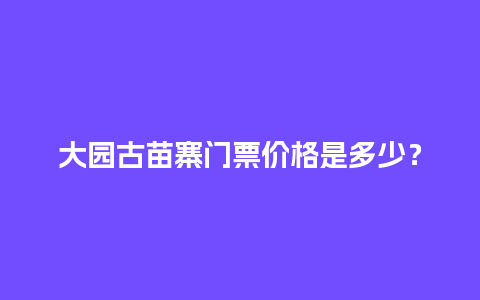 大园古苗寨门票价格是多少？