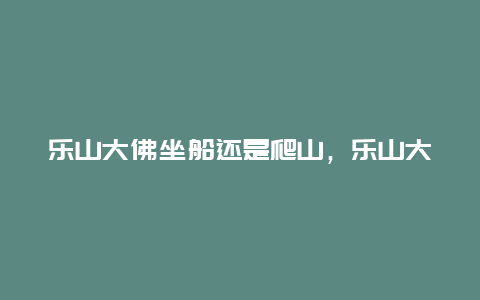 乐山大佛坐船还是爬山，乐山大佛坐船还是爬山好