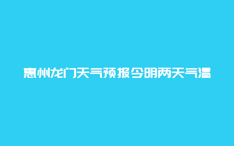 惠州龙门天气预报今明两天气温及降水情况