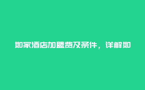 如家酒店加盟费及条件，详解如家酒店加盟政策