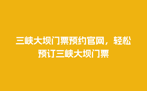 三峡大坝门票预约官网，轻松预订三峡大坝门票